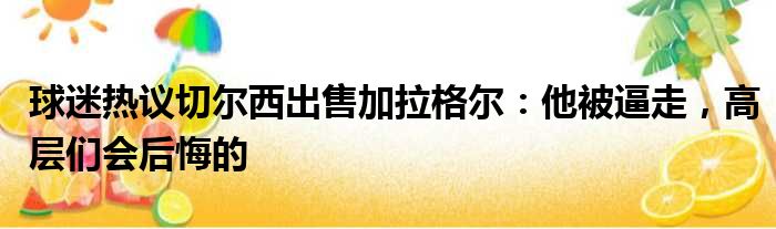 球迷热议切尔西出售加拉格尔：他被逼走，高层们会后悔的