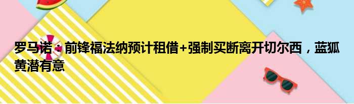 罗马诺：前锋福法纳预计租借+强制买断离开切尔西，蓝狐黄潜有意