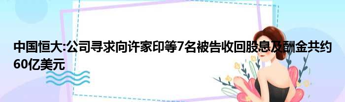 中国恒大:公司寻求向许家印等7名被告收回股息及酬金共约60亿美元