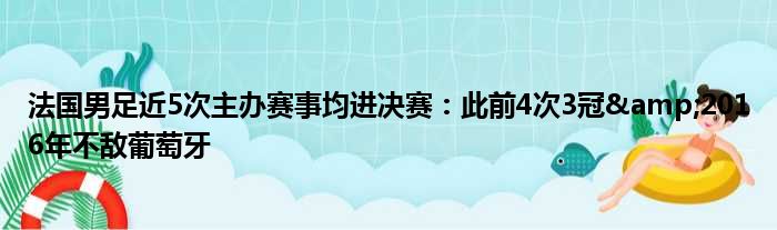 法国男足近5次主办赛事均进决赛：此前4次3冠&2016年不敌葡萄牙