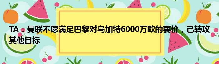 TA：曼联不愿满足巴黎对乌加特6000万欧的要价，已转攻其他目标