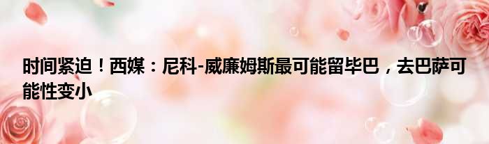 时间紧迫！西媒：尼科-威廉姆斯最可能留毕巴，去巴萨可能性变小