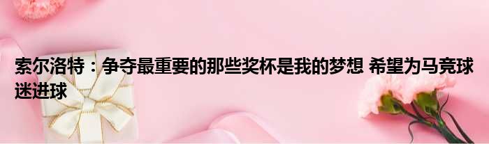 索尔洛特：争夺最重要的那些奖杯是我的梦想 希望为马竞球迷进球