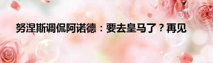 努涅斯调侃阿诺德：要去皇马了？再见