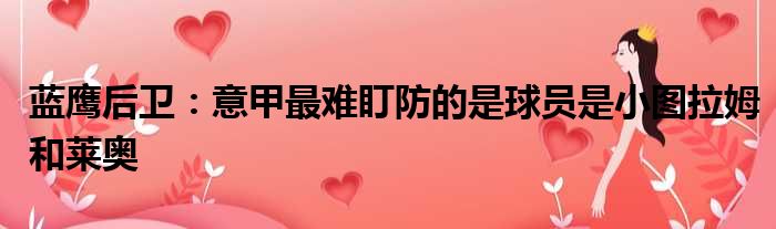 蓝鹰后卫：意甲最难盯防的是球员是小图拉姆和莱奥