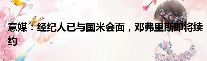 意媒：经纪人已与国米会面，邓弗里斯即将续约