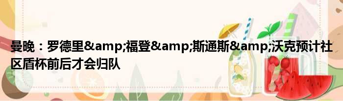 曼晚：罗德里&福登&斯通斯&沃克预计社区盾杯前后才会归队