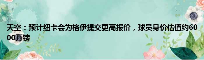 天空：预计纽卡会为格伊提交更高报价，球员身价估值约6000万镑