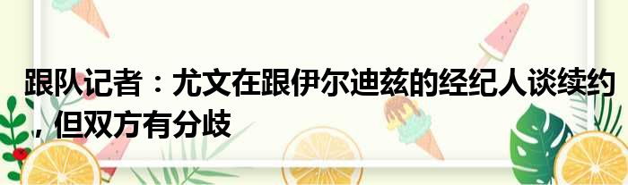 跟队记者：尤文在跟伊尔迪兹的经纪人谈续约，但双方有分歧