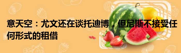 意天空：尤文还在谈托迪博，但尼斯不接受任何形式的租借