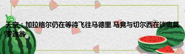 天空：加拉格尔仍在等待飞往马德里 马竞与切尔西在谈奥莫罗迪翁