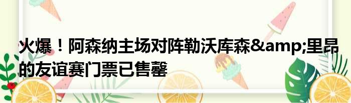 火爆！阿森纳主场对阵勒沃库森&里昂的友谊赛门票已售罄