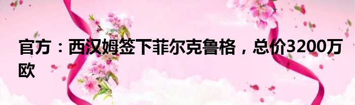 官方：西汉姆签下菲尔克鲁格，总价3200万欧