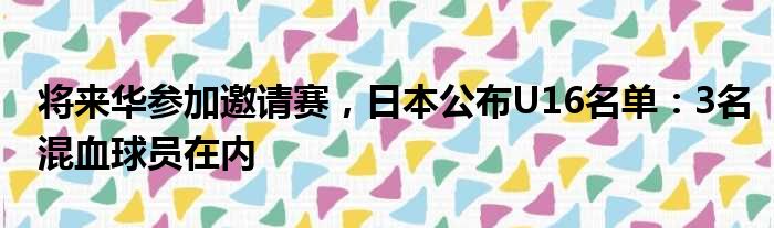 将来华参加邀请赛，日本公布U16名单：3名混血球员在内