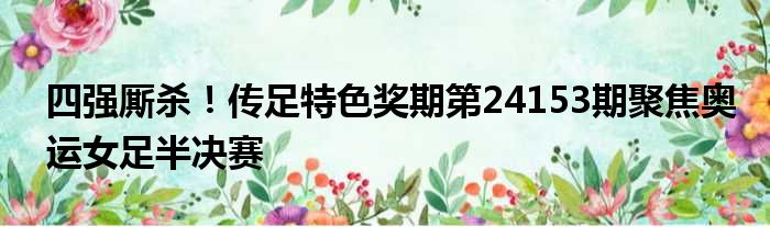 四强厮杀！传足特色奖期第24153期聚焦奥运女足半决赛