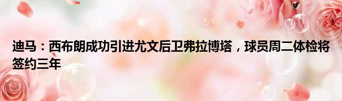 迪马：西布朗成功引进尤文后卫弗拉博塔，球员周二体检将签约三年