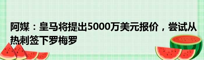 阿媒：皇马将提出5000万美元报价，尝试从热刺签下罗梅罗