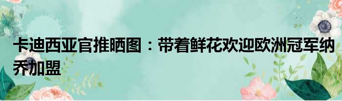 卡迪西亚官推晒图：带着鲜花欢迎欧洲冠军纳乔加盟
