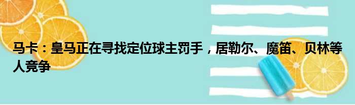 马卡：皇马正在寻找定位球主罚手，居勒尔、魔笛、贝林等人竞争