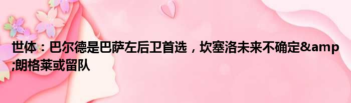 世体：巴尔德是巴萨左后卫首选，坎塞洛未来不确定&朗格莱或留队