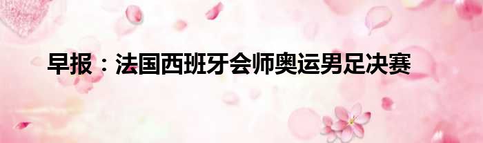 早报：法国西班牙会师奥运男足决赛