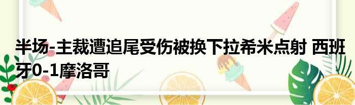 半场-主裁遭追尾受伤被换下拉希米点射 西班牙0-1摩洛哥