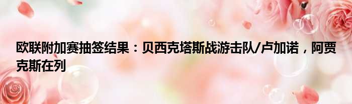 欧联附加赛抽签结果：贝西克塔斯战游击队/卢加诺，阿贾克斯在列