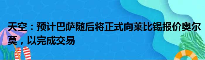 天空：预计巴萨随后将正式向莱比锡报价奥尔莫，以完成交易