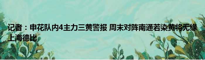 记者：申花队内4主力三黄警报 周末对阵南通若染黄将无缘上海德比