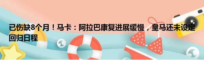 已伤缺8个月！马卡：阿拉巴康复进展缓慢，皇马还未设定回归日程
