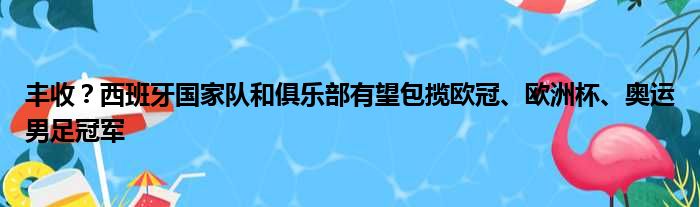 丰收？西班牙国家队和俱乐部有望包揽欧冠、欧洲杯、奥运男足冠军
