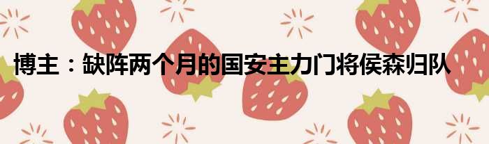 博主：缺阵两个月的国安主力门将侯森归队
