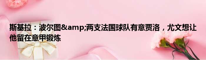斯基拉：波尔图&两支法国球队有意贾洛，尤文想让他留在意甲锻炼