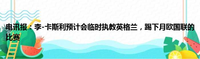 电讯报：李-卡斯利预计会临时执教英格兰，踢下月欧国联的比赛