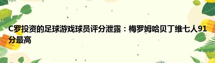 C罗投资的足球游戏球员评分泄露：梅罗姆哈贝丁维七人91分最高