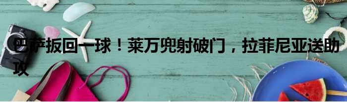 巴萨扳回一球！莱万兜射破门，拉菲尼亚送助攻