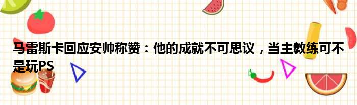 马雷斯卡回应安帅称赞：他的成就不可思议，当主教练可不是玩PS