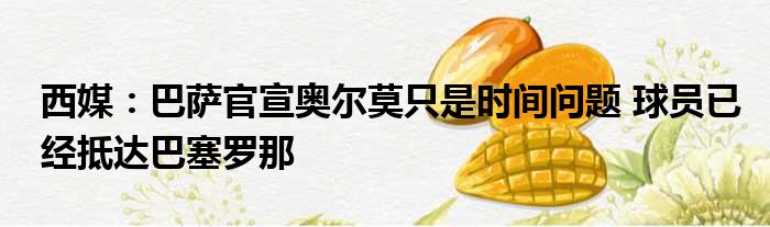 西媒：巴萨官宣奥尔莫只是时间问题 球员已经抵达巴塞罗那