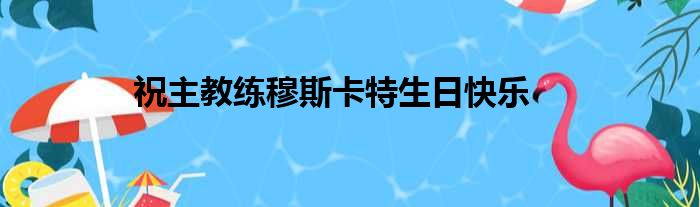 祝主教练穆斯卡特生日快乐