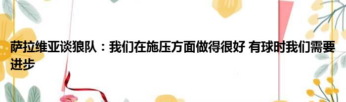 萨拉维亚谈狼队：我们在施压方面做得很好 有球时我们需要进步