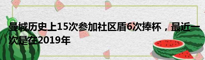 曼城历史上15次参加社区盾6次捧杯，最近一次是在2019年
