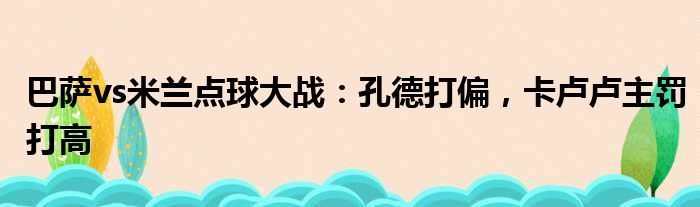 巴萨vs米兰点球大战：孔德打偏，卡卢卢主罚打高