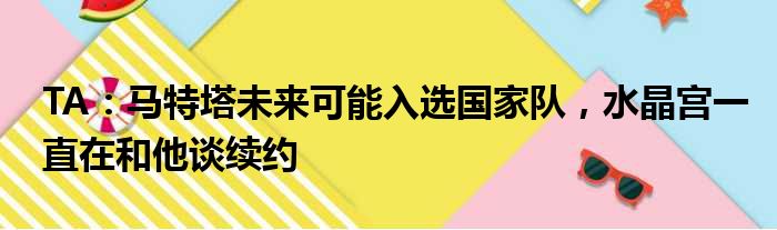 TA：马特塔未来可能入选国家队，水晶宫一直在和他谈续约