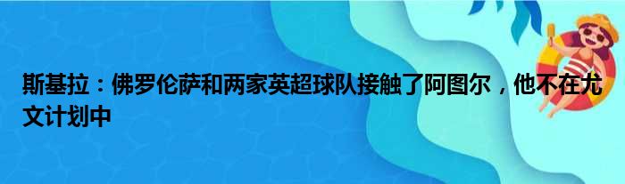 斯基拉：佛罗伦萨和两家英超球队接触了阿图尔，他不在尤文计划中