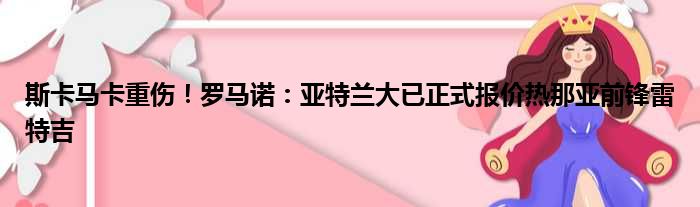 斯卡马卡重伤！罗马诺：亚特兰大已正式报价热那亚前锋雷特吉
