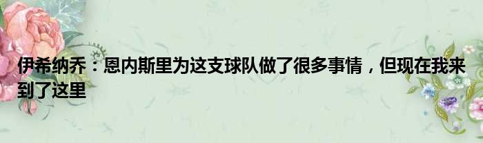 伊希纳乔：恩内斯里为这支球队做了很多事情，但现在我来到了这里