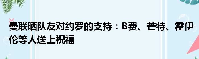 曼联晒队友对约罗的支持：B费、芒特、霍伊伦等人送上祝福