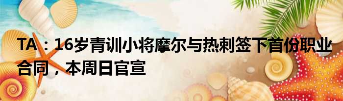 TA：16岁青训小将摩尔与热刺签下首份职业合同，本周日官宣