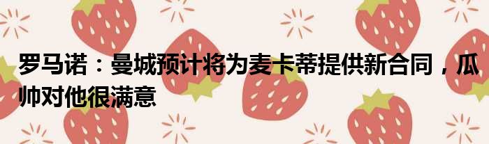 罗马诺：曼城预计将为麦卡蒂提供新合同，瓜帅对他很满意