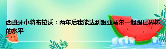 西班牙小将布拉沃：两年后我能达到跟亚马尔一起踢世界杯的水平